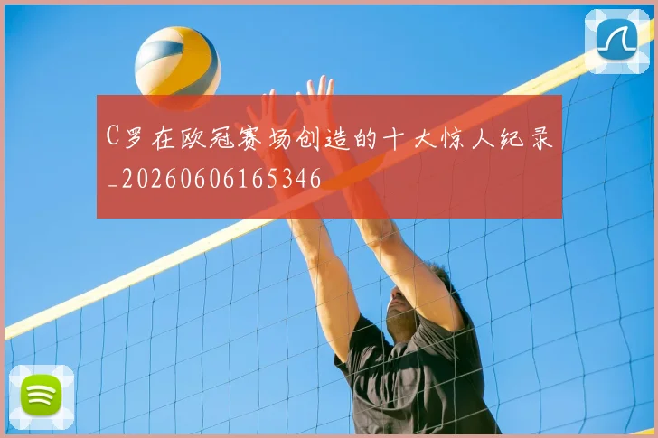 C罗在欧冠赛场创造的十大惊人纪录_20260606165346