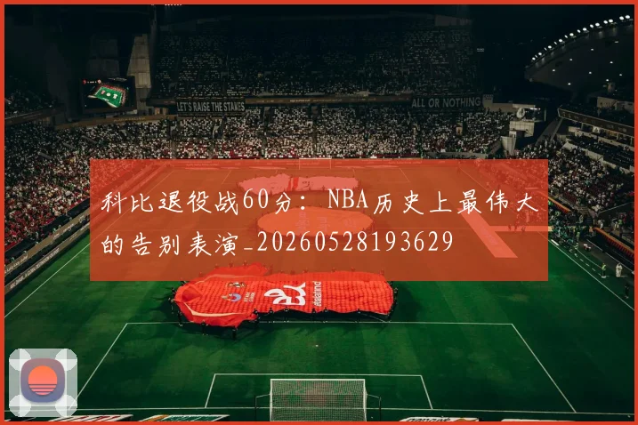 科比退役战60分:NBA历史上最伟大的告别表演_20260528193629
