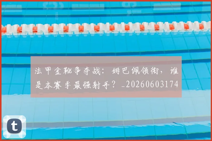 法甲金靴争夺战：姆巴佩领衔，谁是本赛季最强射手？_20260603174232