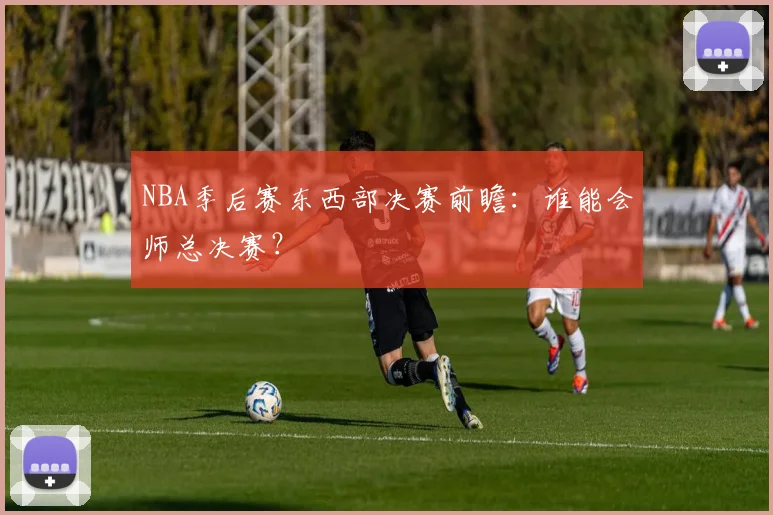 NBA季后赛东西部决赛前瞻:谁能会师总决赛?
