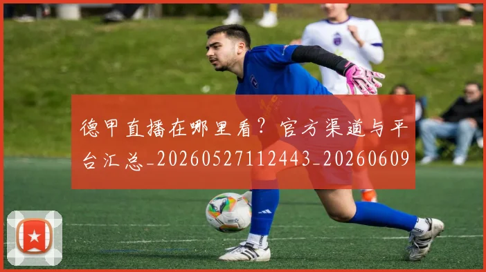 德甲直播在哪里看?官方渠道与平台汇总_20260527112443_20260609191803