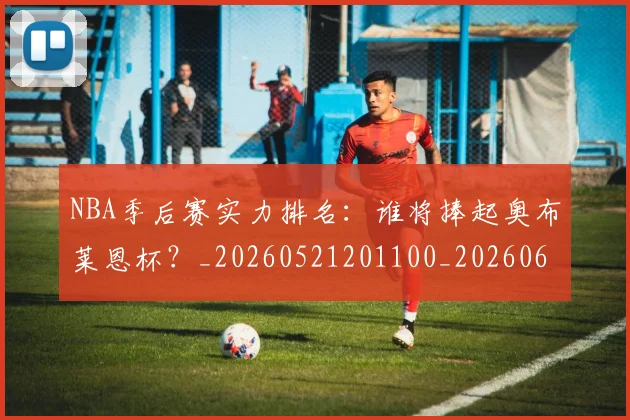 NBA季后赛实力排名:谁将捧起奥布莱恩杯?_20260521201100_20260606165652