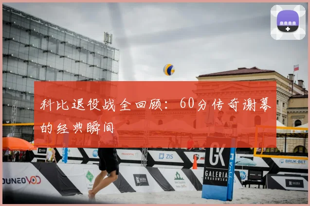 科比退役战全回顾:60分传奇谢幕的经典瞬间