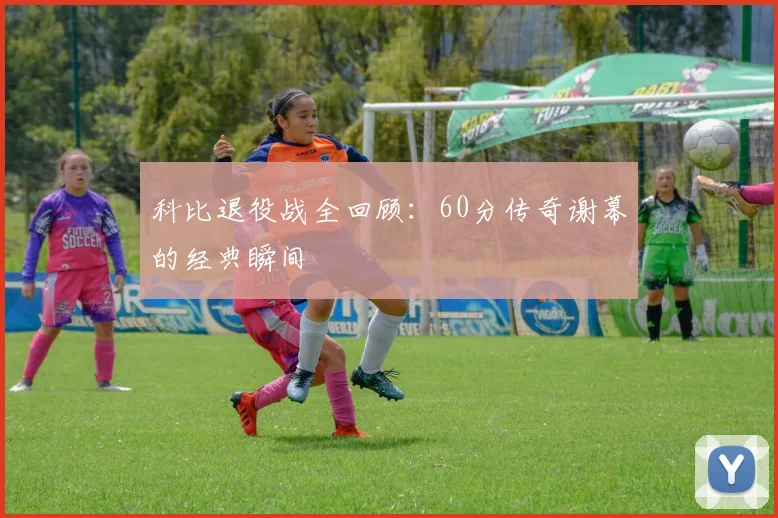 科比退役战全回顾:60分传奇谢幕的经典瞬间