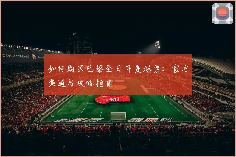 如何购买巴黎圣日耳曼球票：官方渠道与攻略指南