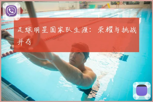 足球明星国家队生涯:荣耀与挑战并存