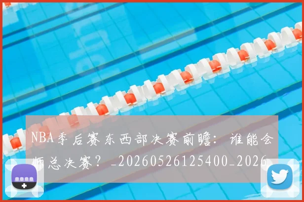 NBA季后赛东西部决赛前瞻：谁能会师总决赛？_20260526125400_20260606165632