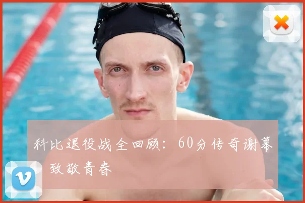 科比退役战全回顾:60分传奇谢幕,致敬青春