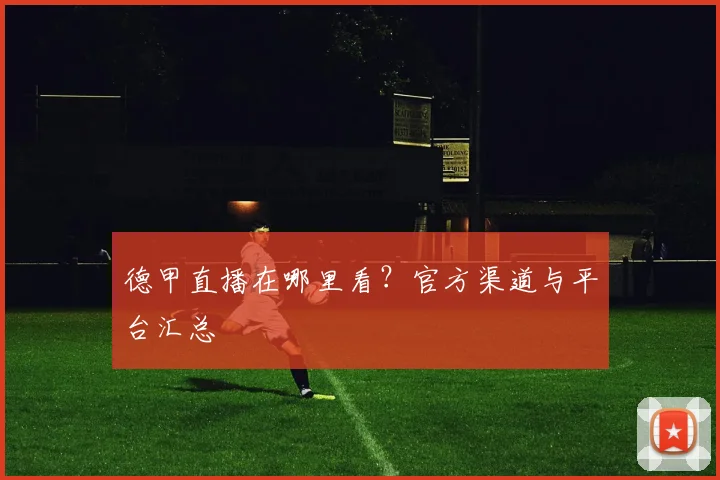 德甲直播在哪里看？官方渠道与平台汇总