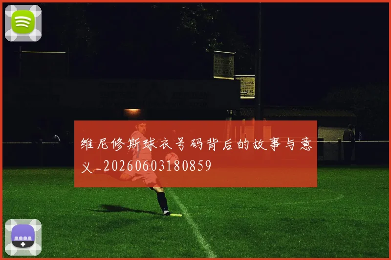 维尼修斯球衣号码背后的故事与意义_20260603180859