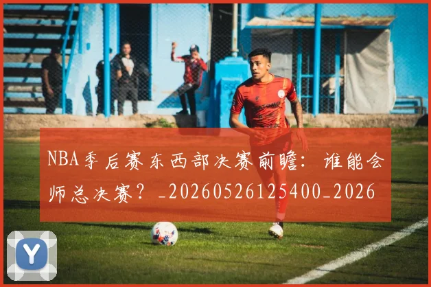 NBA季后赛东西部决赛前瞻:谁能会师总决赛?_20260526125400_20260606165632