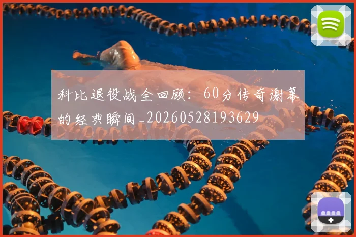 科比退役战全回顾:60分传奇谢幕的经典瞬间_20260528193629