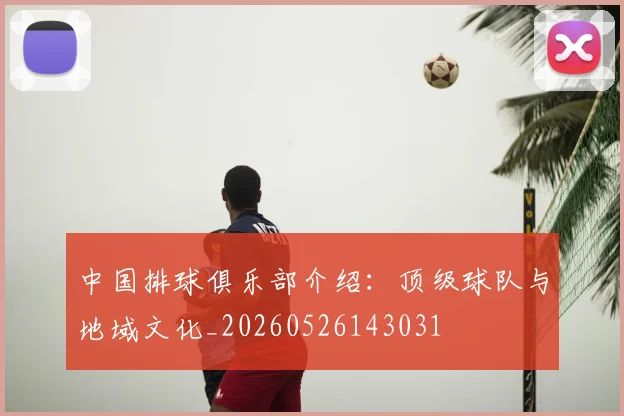 中国排球俱乐部介绍:顶级球队与地域文化_20260526143031