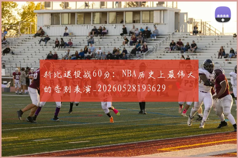 科比退役战60分：NBA历史上最伟大的告别表演_20260528193629